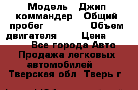  › Модель ­ Джип коммандер › Общий пробег ­ 200 000 › Объем двигателя ­ 3 › Цена ­ 900 000 - Все города Авто » Продажа легковых автомобилей   . Тверская обл.,Тверь г.